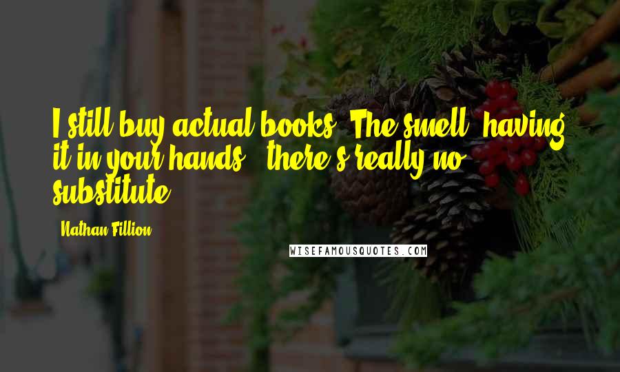 Nathan Fillion Quotes: I still buy actual books. The smell, having it in your hands - there's really no substitute.