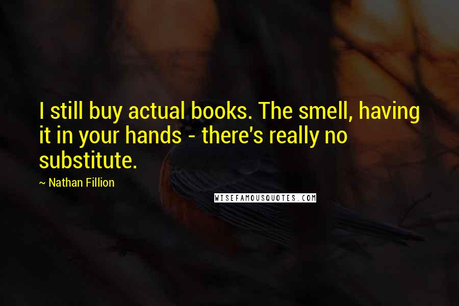Nathan Fillion Quotes: I still buy actual books. The smell, having it in your hands - there's really no substitute.