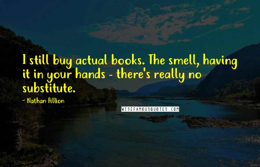 Nathan Fillion Quotes: I still buy actual books. The smell, having it in your hands - there's really no substitute.