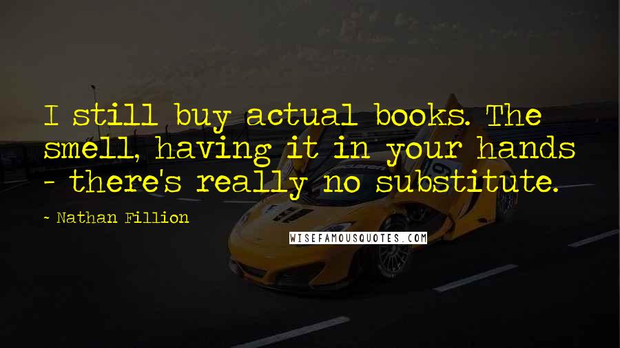 Nathan Fillion Quotes: I still buy actual books. The smell, having it in your hands - there's really no substitute.