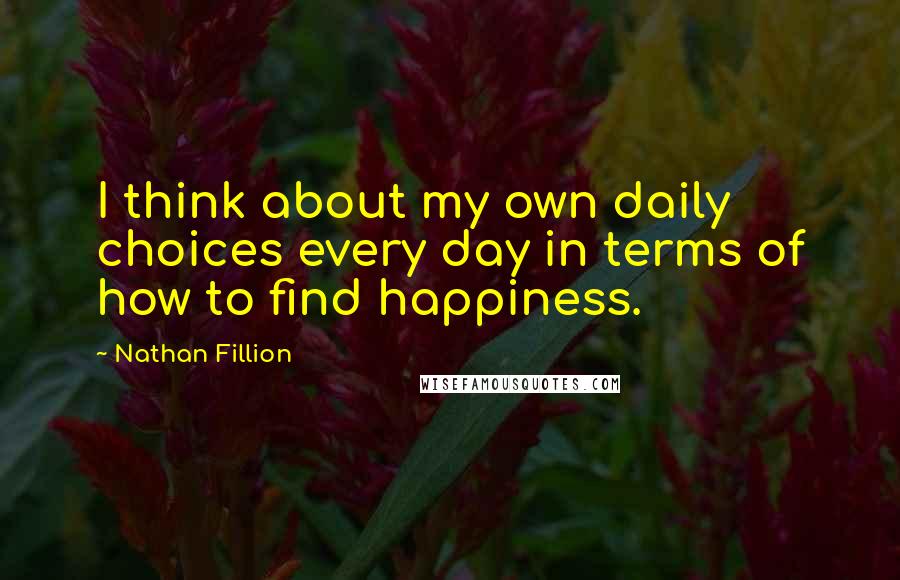 Nathan Fillion Quotes: I think about my own daily choices every day in terms of how to find happiness.