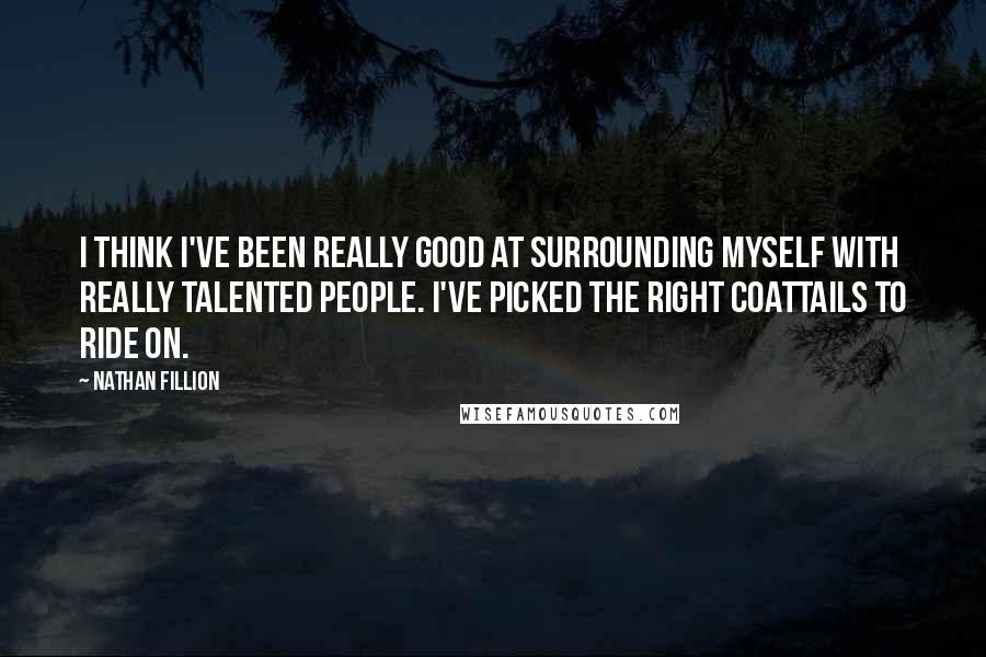 Nathan Fillion Quotes: I think I've been really good at surrounding myself with really talented people. I've picked the right coattails to ride on.