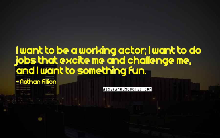 Nathan Fillion Quotes: I want to be a working actor; I want to do jobs that excite me and challenge me, and I want to something fun.