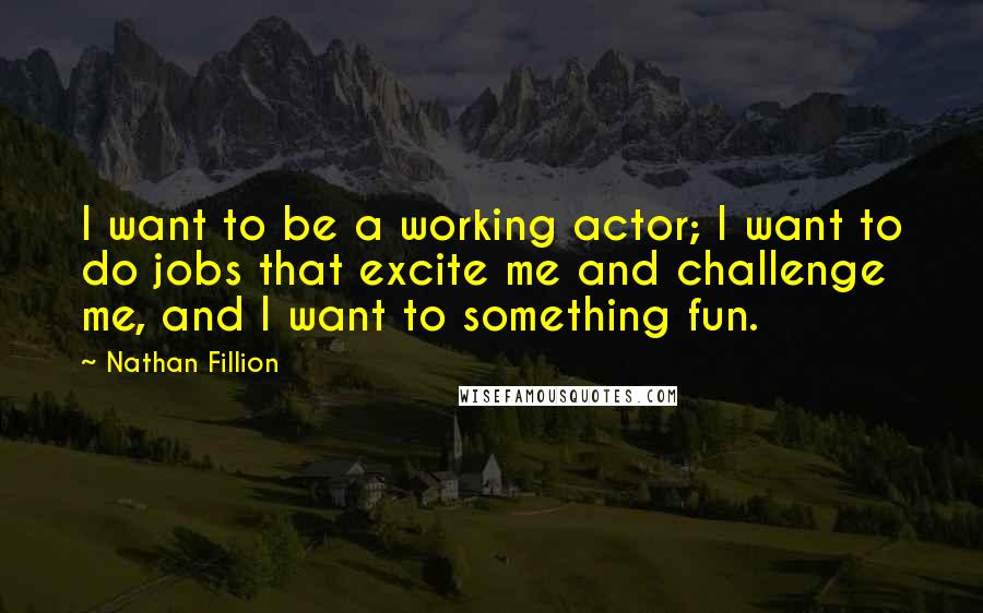 Nathan Fillion Quotes: I want to be a working actor; I want to do jobs that excite me and challenge me, and I want to something fun.