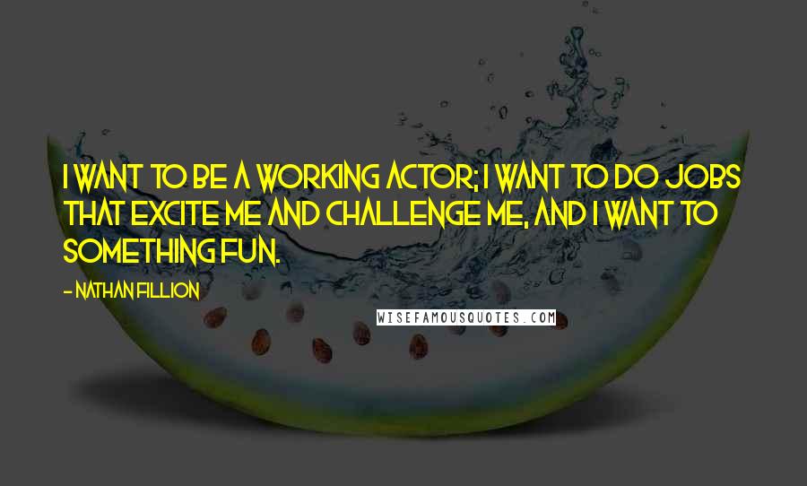 Nathan Fillion Quotes: I want to be a working actor; I want to do jobs that excite me and challenge me, and I want to something fun.