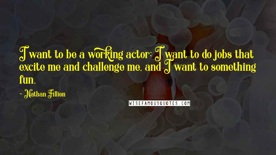 Nathan Fillion Quotes: I want to be a working actor; I want to do jobs that excite me and challenge me, and I want to something fun.