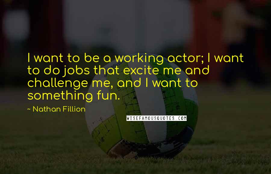 Nathan Fillion Quotes: I want to be a working actor; I want to do jobs that excite me and challenge me, and I want to something fun.