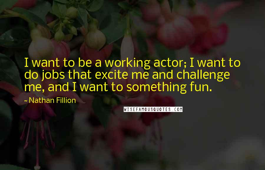 Nathan Fillion Quotes: I want to be a working actor; I want to do jobs that excite me and challenge me, and I want to something fun.