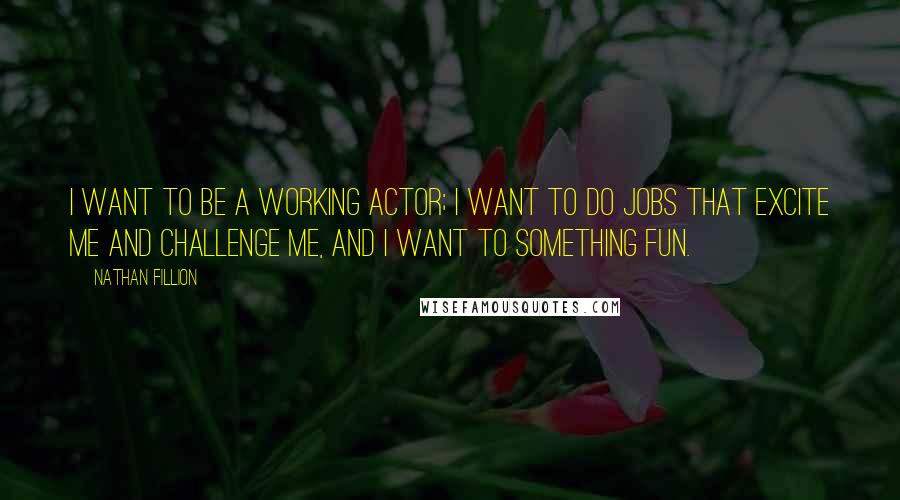 Nathan Fillion Quotes: I want to be a working actor; I want to do jobs that excite me and challenge me, and I want to something fun.