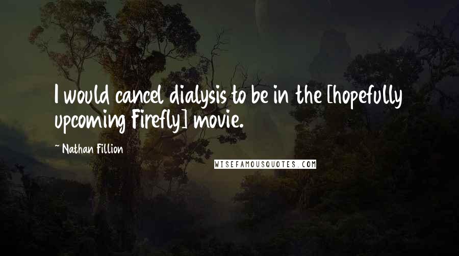 Nathan Fillion Quotes: I would cancel dialysis to be in the [hopefully upcoming Firefly] movie.