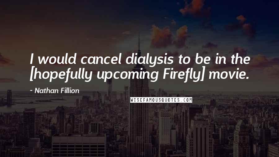 Nathan Fillion Quotes: I would cancel dialysis to be in the [hopefully upcoming Firefly] movie.