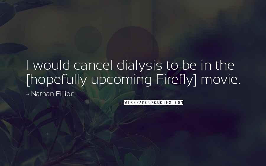 Nathan Fillion Quotes: I would cancel dialysis to be in the [hopefully upcoming Firefly] movie.