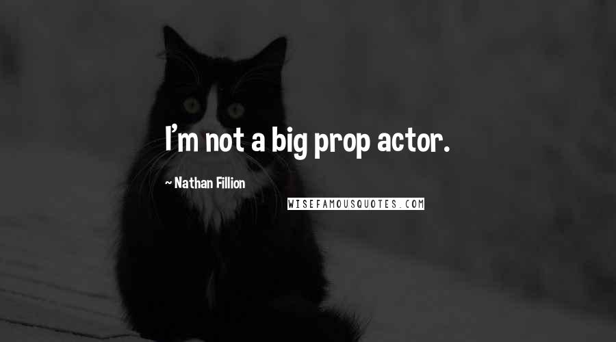 Nathan Fillion Quotes: I'm not a big prop actor.