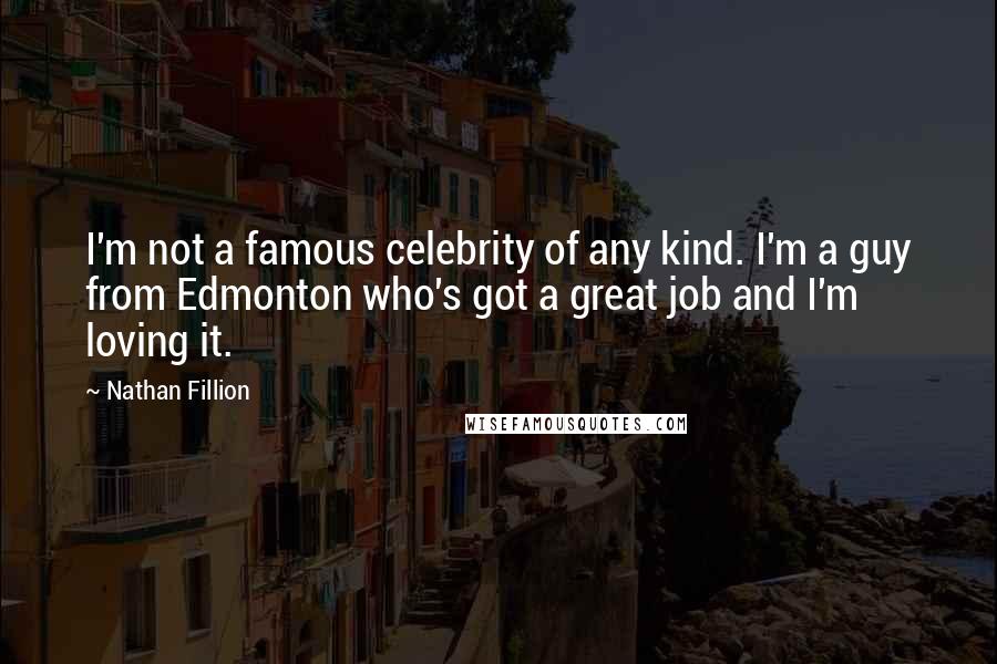 Nathan Fillion Quotes: I'm not a famous celebrity of any kind. I'm a guy from Edmonton who's got a great job and I'm loving it.