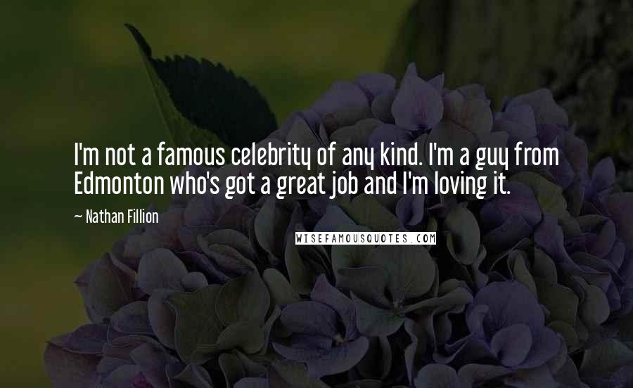 Nathan Fillion Quotes: I'm not a famous celebrity of any kind. I'm a guy from Edmonton who's got a great job and I'm loving it.