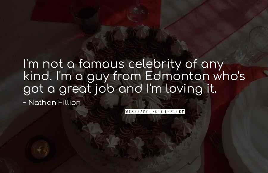 Nathan Fillion Quotes: I'm not a famous celebrity of any kind. I'm a guy from Edmonton who's got a great job and I'm loving it.