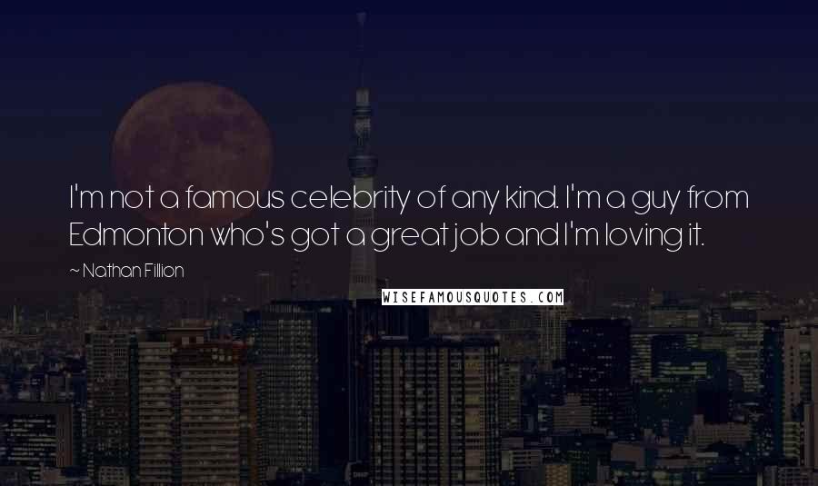Nathan Fillion Quotes: I'm not a famous celebrity of any kind. I'm a guy from Edmonton who's got a great job and I'm loving it.
