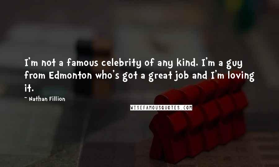 Nathan Fillion Quotes: I'm not a famous celebrity of any kind. I'm a guy from Edmonton who's got a great job and I'm loving it.