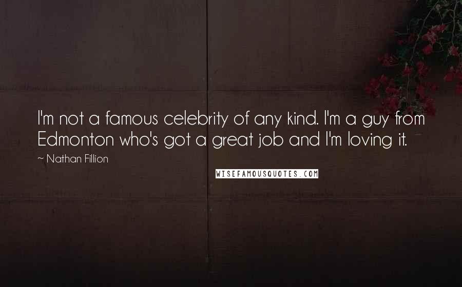 Nathan Fillion Quotes: I'm not a famous celebrity of any kind. I'm a guy from Edmonton who's got a great job and I'm loving it.