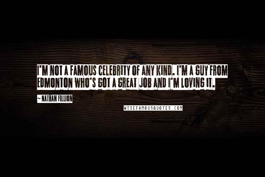 Nathan Fillion Quotes: I'm not a famous celebrity of any kind. I'm a guy from Edmonton who's got a great job and I'm loving it.
