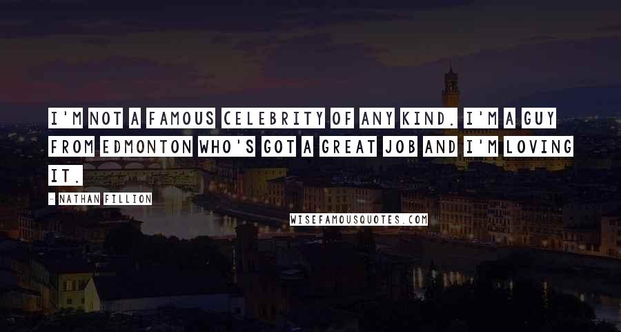 Nathan Fillion Quotes: I'm not a famous celebrity of any kind. I'm a guy from Edmonton who's got a great job and I'm loving it.