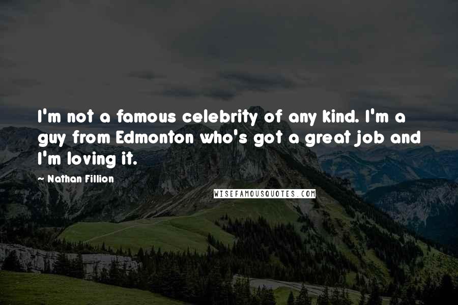 Nathan Fillion Quotes: I'm not a famous celebrity of any kind. I'm a guy from Edmonton who's got a great job and I'm loving it.