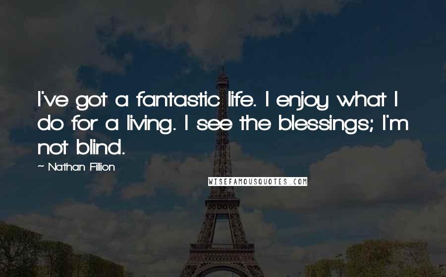 Nathan Fillion Quotes: I've got a fantastic life. I enjoy what I do for a living. I see the blessings; I'm not blind.