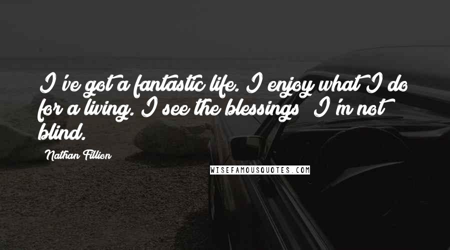 Nathan Fillion Quotes: I've got a fantastic life. I enjoy what I do for a living. I see the blessings; I'm not blind.