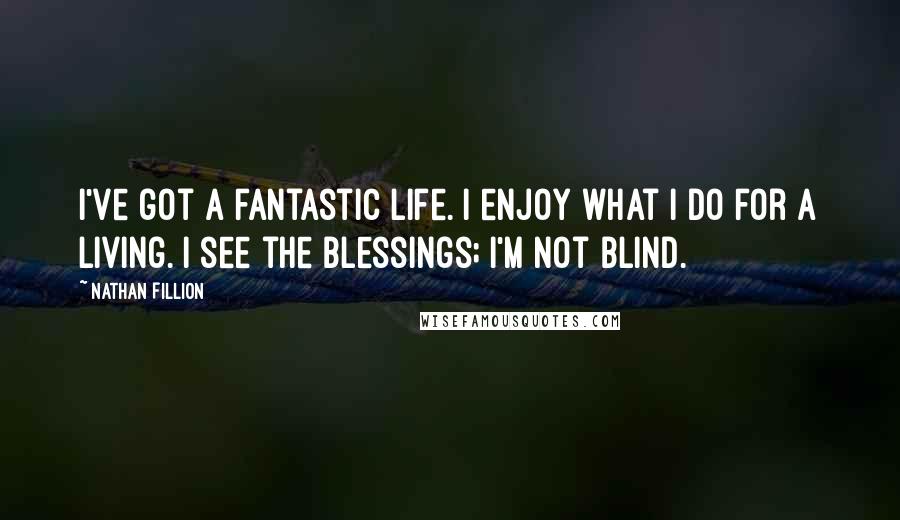 Nathan Fillion Quotes: I've got a fantastic life. I enjoy what I do for a living. I see the blessings; I'm not blind.