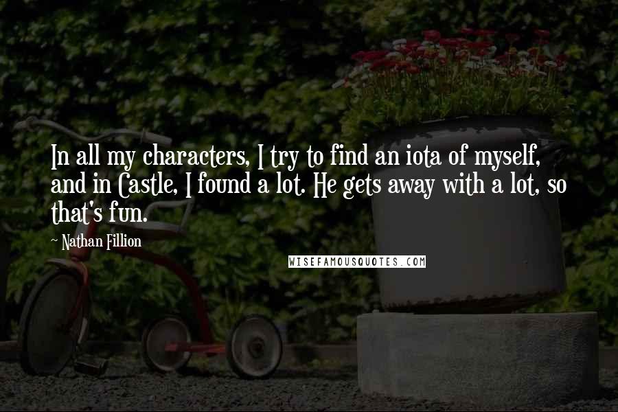 Nathan Fillion Quotes: In all my characters, I try to find an iota of myself, and in Castle, I found a lot. He gets away with a lot, so that's fun.