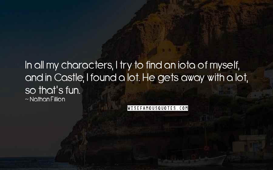 Nathan Fillion Quotes: In all my characters, I try to find an iota of myself, and in Castle, I found a lot. He gets away with a lot, so that's fun.