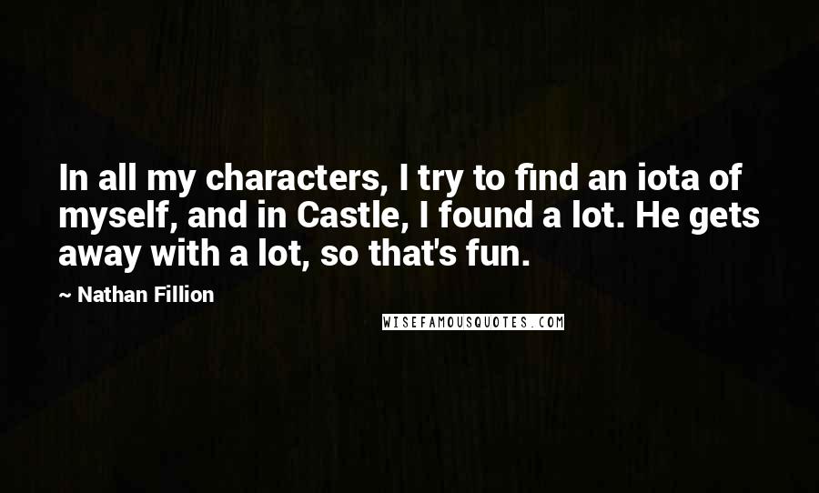 Nathan Fillion Quotes: In all my characters, I try to find an iota of myself, and in Castle, I found a lot. He gets away with a lot, so that's fun.