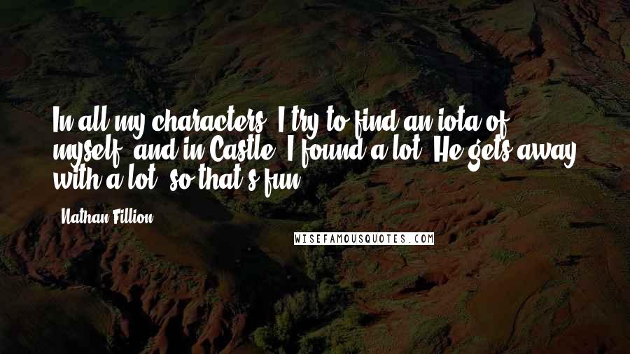 Nathan Fillion Quotes: In all my characters, I try to find an iota of myself, and in Castle, I found a lot. He gets away with a lot, so that's fun.