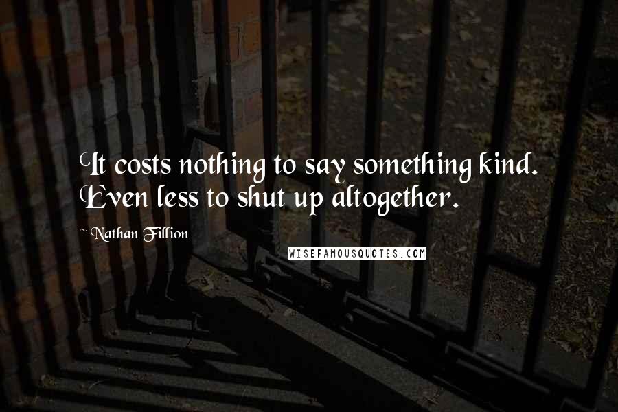 Nathan Fillion Quotes: It costs nothing to say something kind. Even less to shut up altogether.