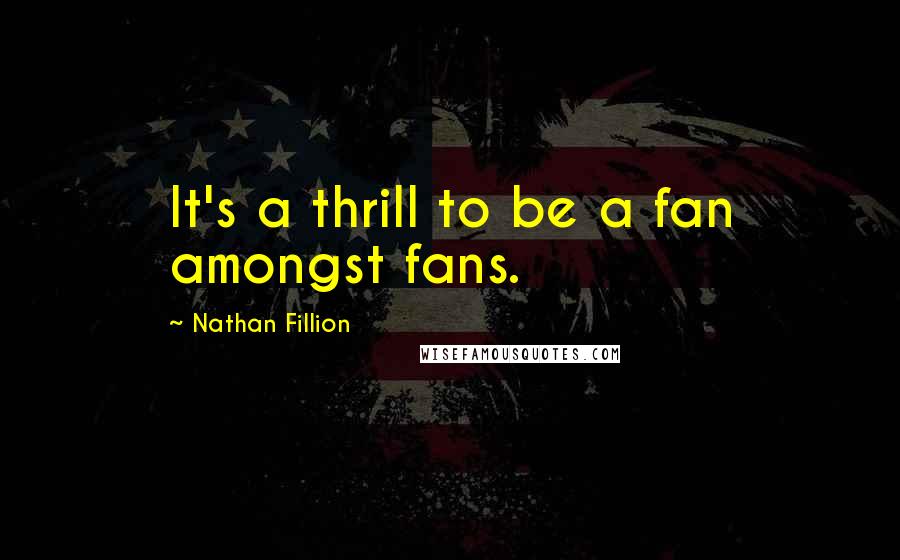 Nathan Fillion Quotes: It's a thrill to be a fan amongst fans.