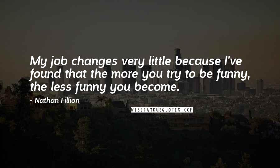 Nathan Fillion Quotes: My job changes very little because I've found that the more you try to be funny, the less funny you become.