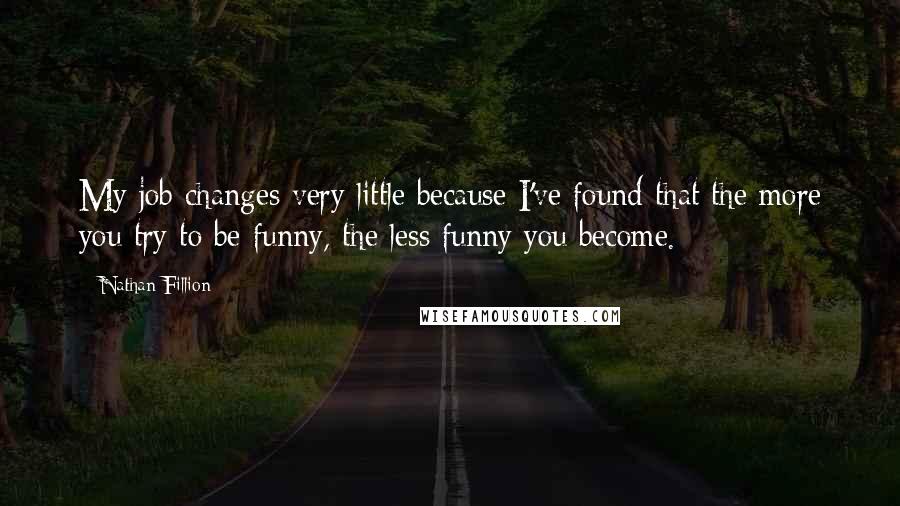 Nathan Fillion Quotes: My job changes very little because I've found that the more you try to be funny, the less funny you become.
