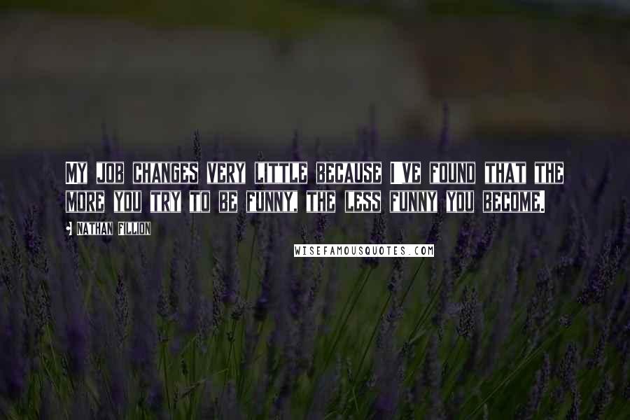 Nathan Fillion Quotes: My job changes very little because I've found that the more you try to be funny, the less funny you become.