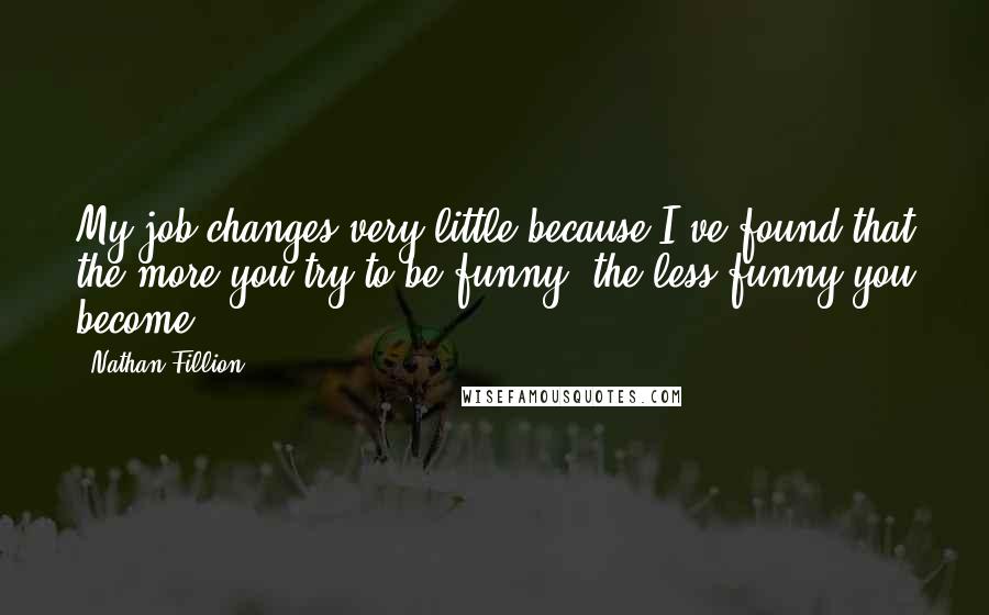 Nathan Fillion Quotes: My job changes very little because I've found that the more you try to be funny, the less funny you become.