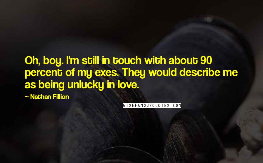 Nathan Fillion Quotes: Oh, boy. I'm still in touch with about 90 percent of my exes. They would describe me as being unlucky in love.