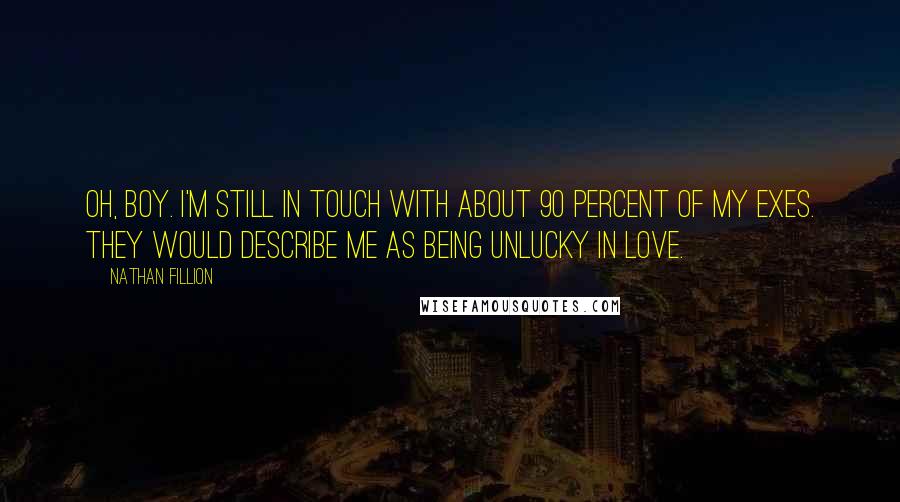 Nathan Fillion Quotes: Oh, boy. I'm still in touch with about 90 percent of my exes. They would describe me as being unlucky in love.