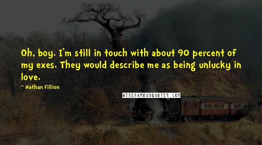 Nathan Fillion Quotes: Oh, boy. I'm still in touch with about 90 percent of my exes. They would describe me as being unlucky in love.