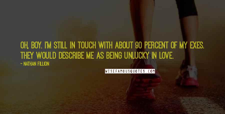 Nathan Fillion Quotes: Oh, boy. I'm still in touch with about 90 percent of my exes. They would describe me as being unlucky in love.