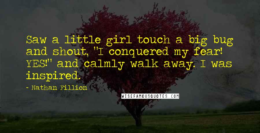 Nathan Fillion Quotes: Saw a little girl touch a big bug and shout, "I conquered my fear! YES!" and calmly walk away. I was inspired.