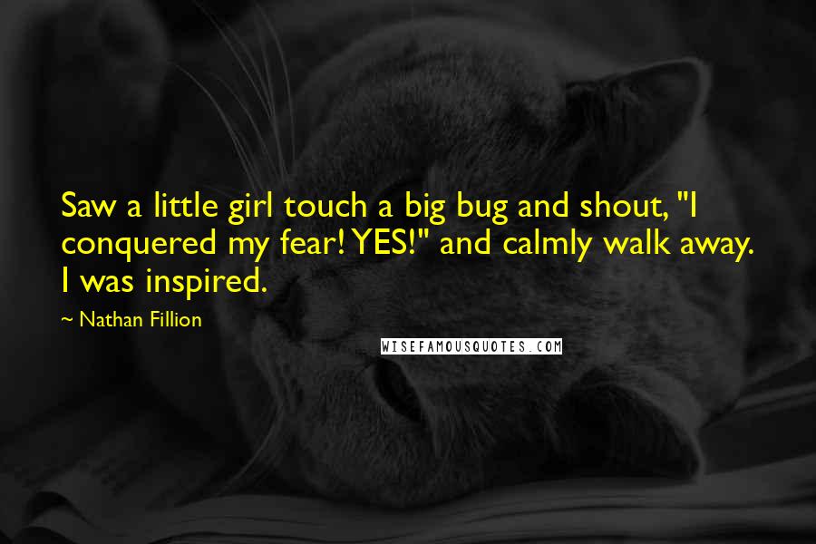 Nathan Fillion Quotes: Saw a little girl touch a big bug and shout, "I conquered my fear! YES!" and calmly walk away. I was inspired.