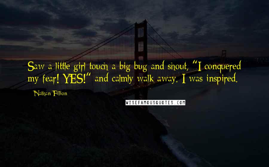 Nathan Fillion Quotes: Saw a little girl touch a big bug and shout, "I conquered my fear! YES!" and calmly walk away. I was inspired.