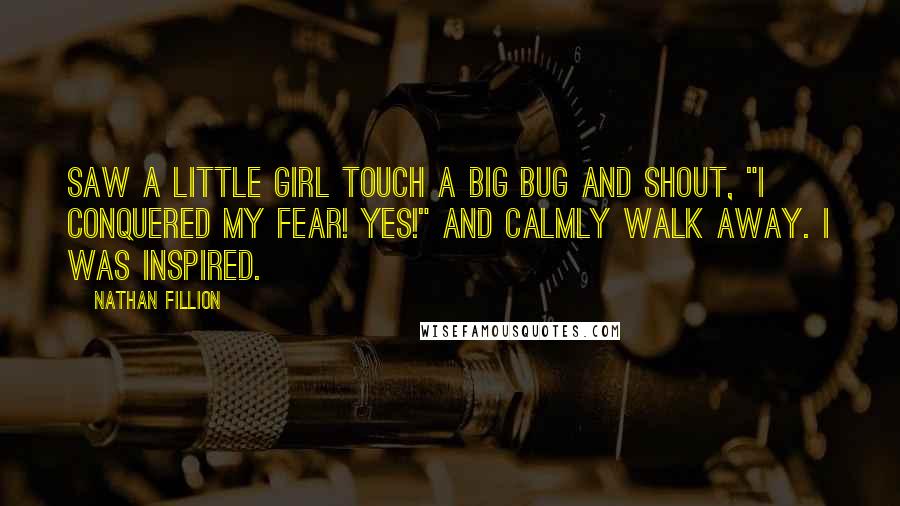 Nathan Fillion Quotes: Saw a little girl touch a big bug and shout, "I conquered my fear! YES!" and calmly walk away. I was inspired.