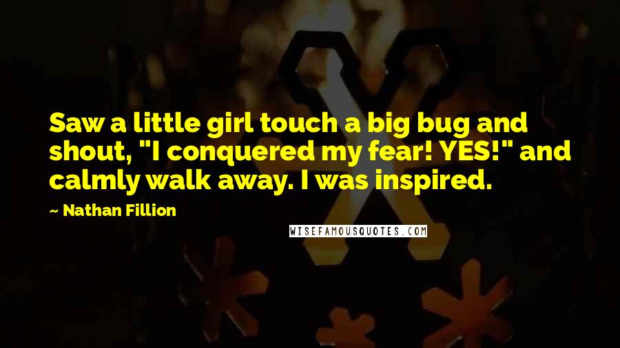 Nathan Fillion Quotes: Saw a little girl touch a big bug and shout, "I conquered my fear! YES!" and calmly walk away. I was inspired.