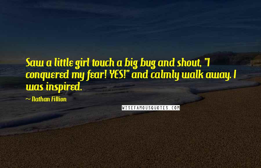 Nathan Fillion Quotes: Saw a little girl touch a big bug and shout, "I conquered my fear! YES!" and calmly walk away. I was inspired.