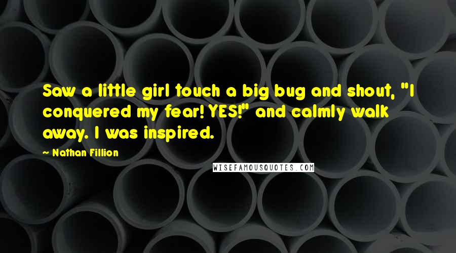 Nathan Fillion Quotes: Saw a little girl touch a big bug and shout, "I conquered my fear! YES!" and calmly walk away. I was inspired.